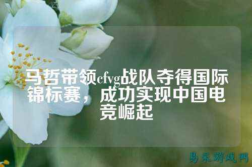 马哲带领cfvg战队夺得国际锦标赛，成功实现中国电竞崛起