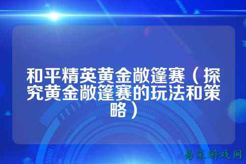 和平精英黄金敞篷赛(探究黄金敞篷赛的玩法和策略)