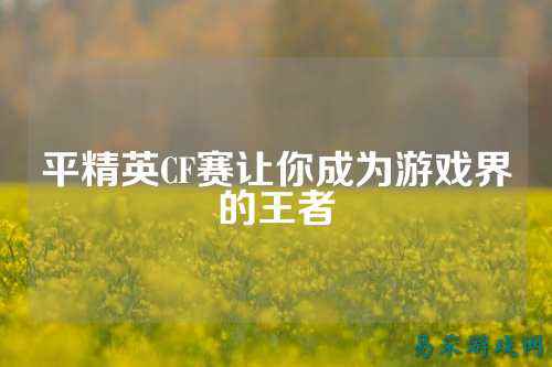 平精英CF赛让你成为游戏界的王者