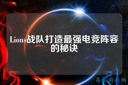 Lions战队打造最强电竞阵容的秘诀