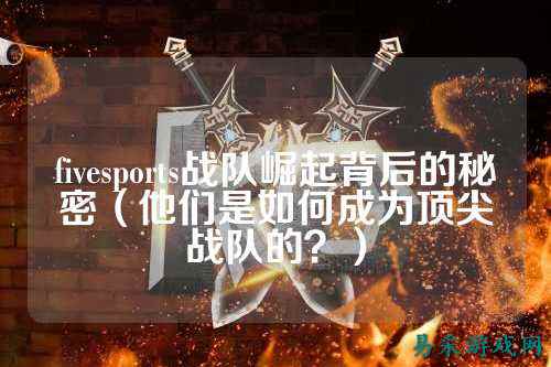 fivesports战队崛起背后的秘密（他们是如何成为顶尖战队的？）