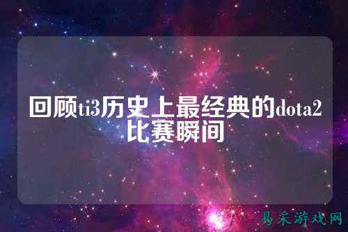 回顾ti3历史上最经典的dota2比赛瞬间