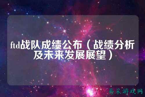 ftd战队成绩公布（战绩分析及未来发展展望）