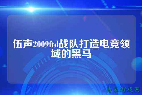 伍声2009ftd战队打造电竞领域的黑马