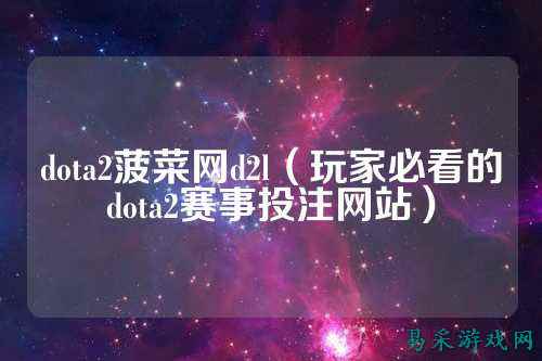 dota2菠菜网d2l(玩家必看的dota2赛事投注网站)