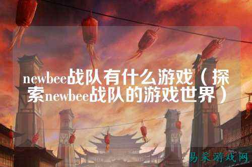 newbee战队有什么游戏（探索newbee战队的游戏世界）