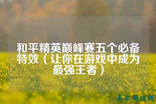 和平精英巅峰赛五个必备特效(让你在游戏中成为最强王者)