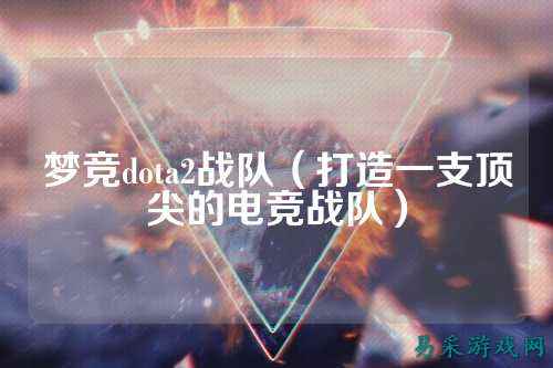 梦竞dota2战队（打造一支顶尖的电竞战队）