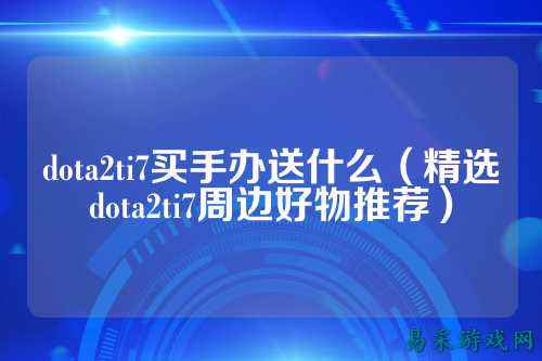 dota2ti7买手办送什么(精选dota2ti7周边好物推荐)
