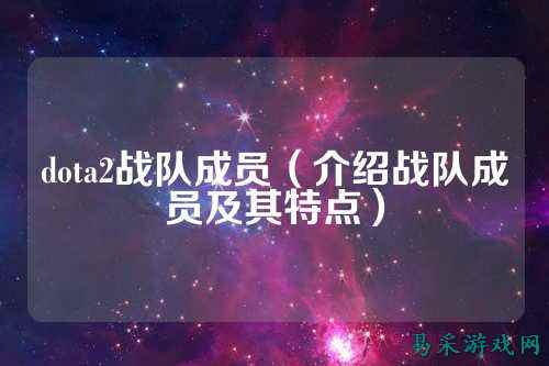 dota2战队成员（介绍战队成员及其特点）