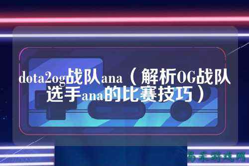 dota2og战队ana（解析OG战队选手ana的比赛技巧）
