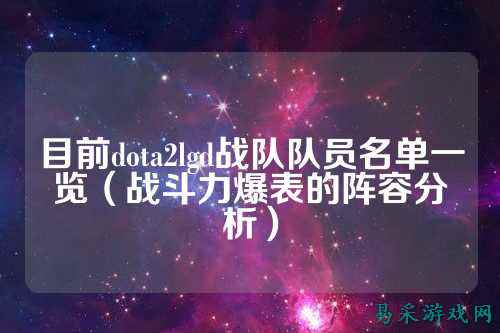 目前dota2lgd战队队员名单一览（战斗力爆表的阵容分析）