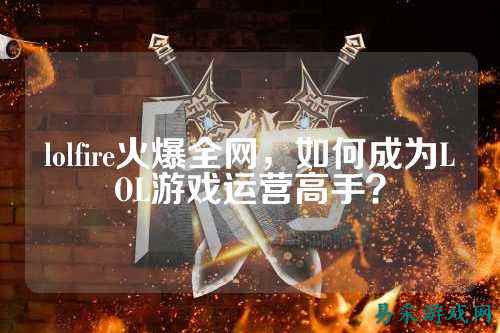 lolfire火爆全网，如何成为LOL游戏运营高手？