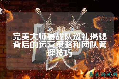 完美大师赛战队巡礼揭秘背后的运营策略和团队管理技巧