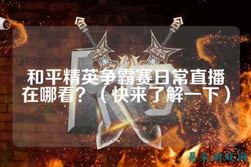 和平精英争霸赛日常直播在哪看？（快来了解一下）