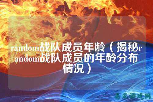 random战队成员年龄（揭秘random战队成员的年龄分布情况）