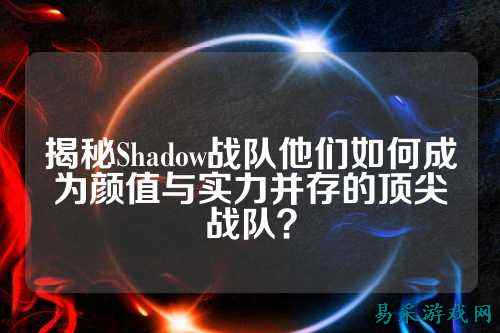 揭秘Shadow战队他们如何成为颜值与实力并存的顶尖战队？