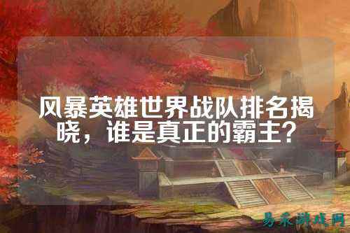 风暴英雄世界战队排名揭晓，谁是真正的霸主？