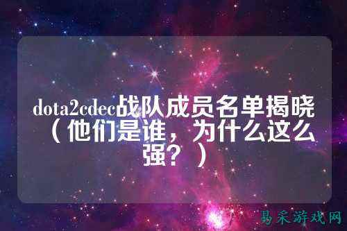dota2cdec战队成员名单揭晓（他们是谁，为什么这么强？）
