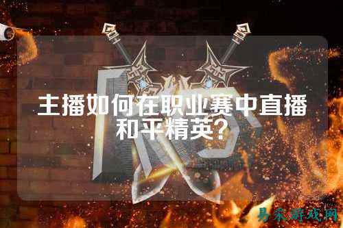 主播如何在职业赛中直播和平精英？