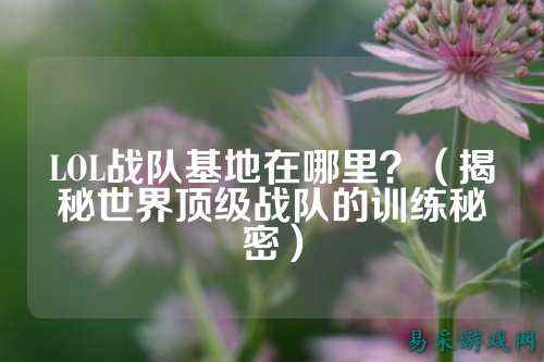 LOL战队基地在哪里？（揭秘世界顶级战队的训练秘密）