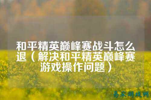 和平精英巅峰赛战斗怎么退（解决和平精英巅峰赛游戏操作问题）