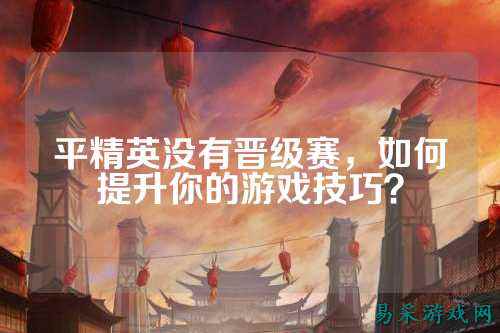 平精英没有晋级赛，如何提升你的游戏技巧？