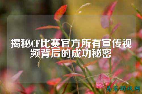 揭秘CF比赛官方所有宣传视频背后的成功秘密