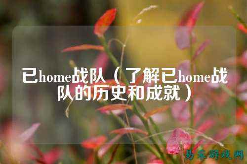 已home战队（了解已home战队的历史和成就）