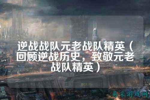 逆战战队元老战队精英（回顾逆战历史，致敬元老战队精英）
