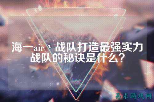 海一air丶战队打造最强实力战队的秘诀是什么？