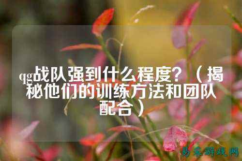 qg战队强到什么程度？（揭秘他们的训练方法和团队配合）