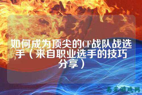 如何成为顶尖的CF战队战选手（来自职业选手的技巧分享）
