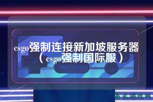 csgo强制连接新加坡服务器（csgo强制国际服）