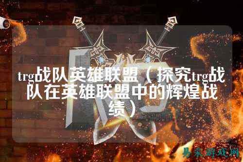 trg战队英雄联盟（探究trg战队在英雄联盟中的辉煌战绩）