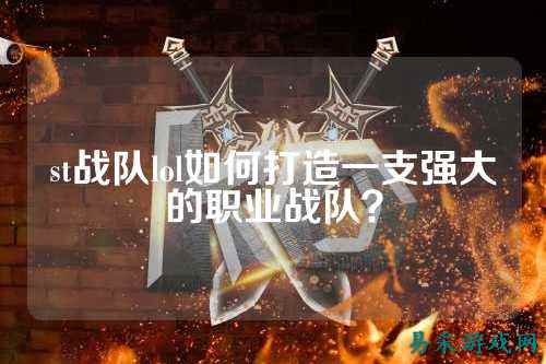st战队lol如何打造一支强大的职业战队？