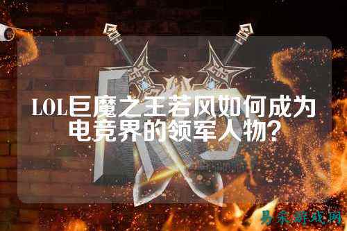 LOL巨魔之王若风如何成为电竞界的领军人物？