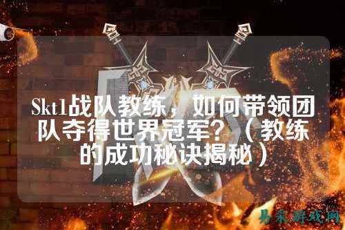 Skt1战队教练，如何带领团队夺得世界冠军？（教练的成功秘诀揭秘）