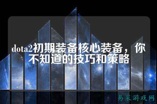 dota2初期装备核心装备，你不知道的技巧和策略