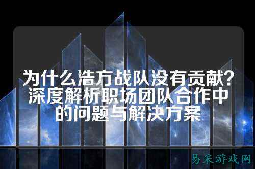 为什么浩方战队没有贡献？深度解析职场团队合作中的问题与解决方案