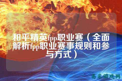 和平精英fpp职业赛（全面解析fpp职业赛事规则和参与方式）