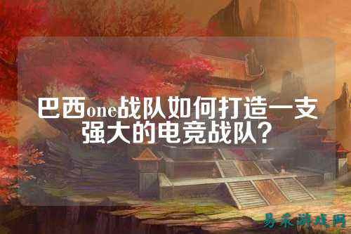 巴西one战队如何打造一支强大的电竞战队？