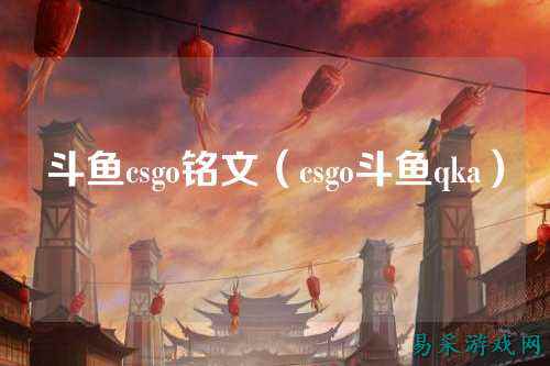 斗鱼csgo铭文（csgo斗鱼qka）