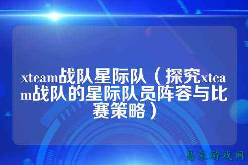 xteam战队星际队（探究xteam战队的星际队员阵容与比赛策略）