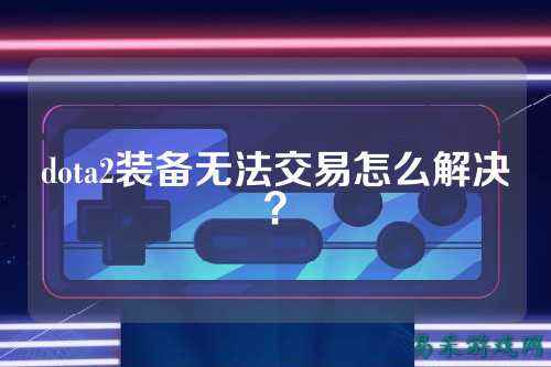 dota2装备无法交易怎么解决？