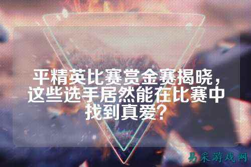 平精英比赛赏金赛揭晓，这些选手居然能在比赛中找到真爱？