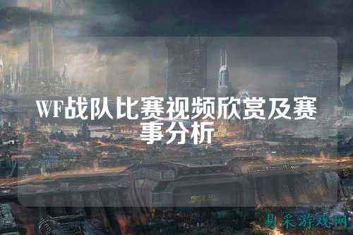 WF战队比赛视频欣赏及赛事分析