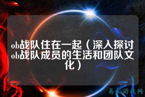 ob战队住在一起（深入探讨ob战队成员的生活和团队文化）