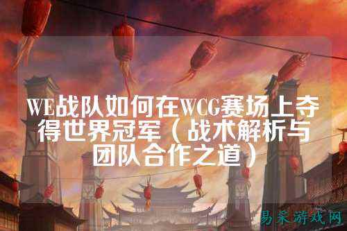 WE战队如何在WCG赛场上夺得世界冠军（战术解析与团队合作之道）