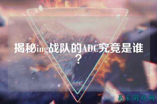揭秘ing战队的ADC究竟是谁？